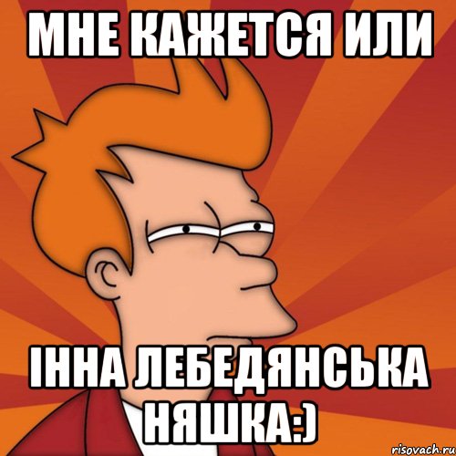 мне кажется или Інна Лебедянська няшка:), Мем Мне кажется или (Фрай Футурама)