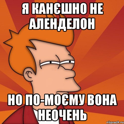 я канєшно не аленделон но по-моєму вона НЕОЧЕНЬ, Мем Мне кажется или (Фрай Футурама)