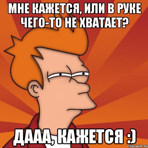 Мне кажется, или в руке чего-то не хватает? Дааа, кажется :), Мем Мне кажется или (Фрай Футурама)