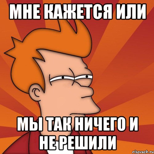 Мне кажется или мы так ничего и не решили, Мем Мне кажется или (Фрай Футурама)