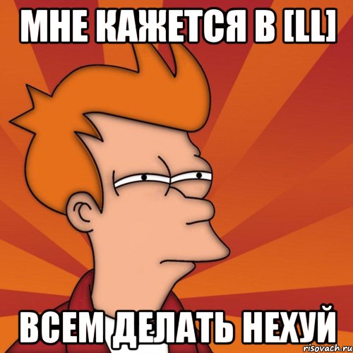 Мне кажется в [LL] всем делать нехуй, Мем Мне кажется или (Фрай Футурама)