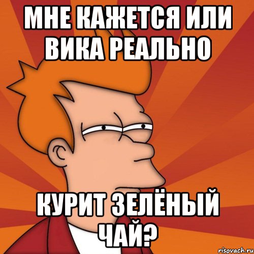 Мне кажется или Вика реально курит зелёный чай?, Мем Мне кажется или (Фрай Футурама)