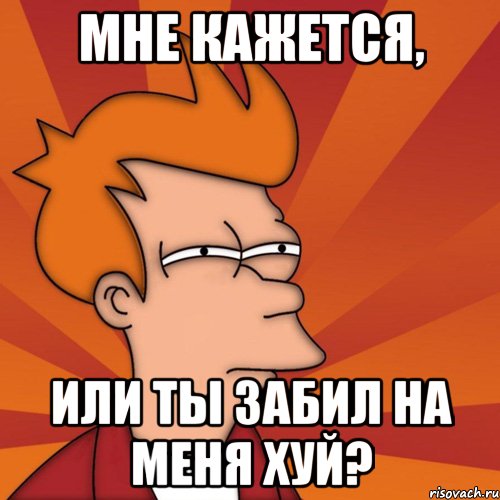 мне кажется, или ты забил на меня хуй?, Мем Мне кажется или (Фрай Футурама)