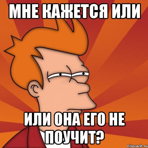 Мне кажется или или она его не поучит?, Мем Мне кажется или (Фрай Футурама)