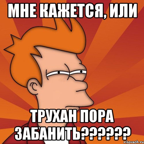 мне кажется, или трухан пора забанить??????, Мем Мне кажется или (Фрай Футурама)