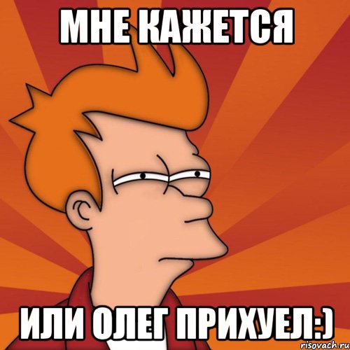 МНЕ КАЖЕТСЯ ИЛИ ОЛЕГ ПРИХУЕЛ:), Мем Мне кажется или (Фрай Футурама)