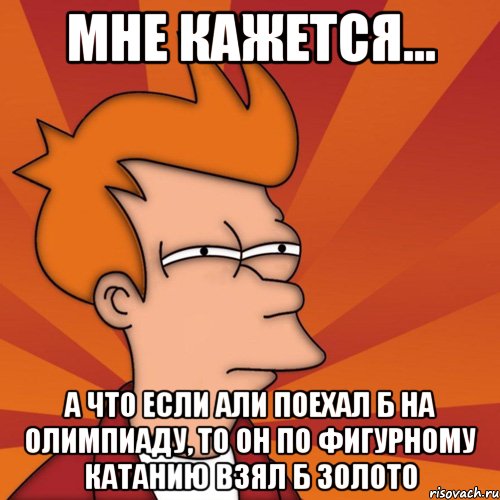 Мне кажется... а что если Али поехал б на олимпиаду, то он по фигурному катанию взял б золото, Мем Мне кажется или (Фрай Футурама)