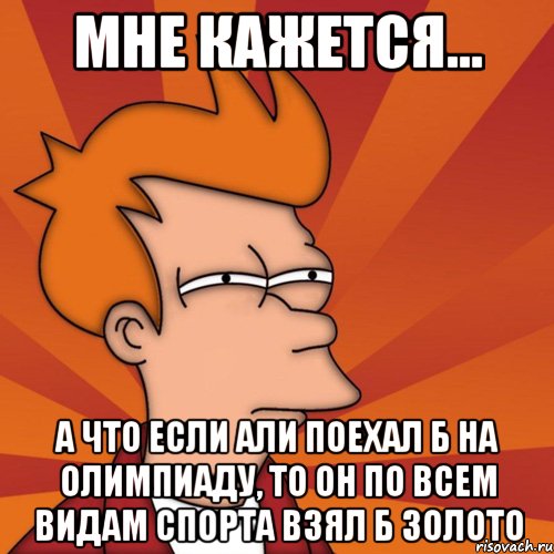 Мне кажется... а что если Али поехал б на олимпиаду, то он по всем видам спорта взял б золото, Мем Мне кажется или (Фрай Футурама)
