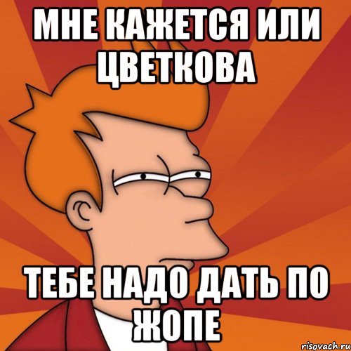 мне кажется или цветкова тебе надо дать по жопе, Мем Мне кажется или (Фрай Футурама)