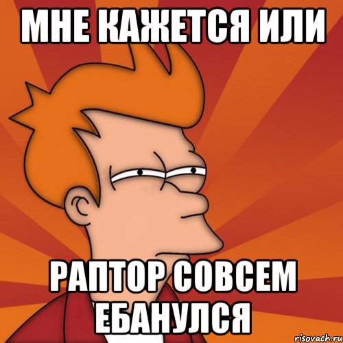 мне кажется или раптор совсем ебанулся, Мем Мне кажется или (Фрай Футурама)