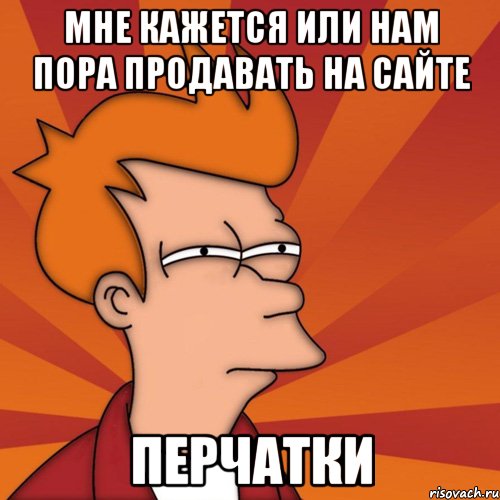 Мне кажется или нам пора продавать на сайте перчатки, Мем Мне кажется или (Фрай Футурама)
