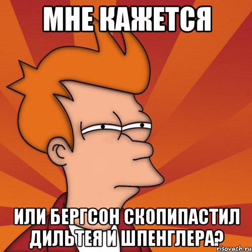 Мне кажется Или Бергсон скопипастил Дильтея и Шпенглера?, Мем Мне кажется или (Фрай Футурама)