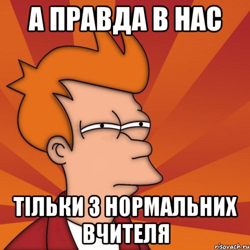 А ПРАВДА В НАС ТІЛЬКИ 3 НОРМАЛЬНИХ ВЧИТЕЛЯ, Мем Мне кажется или (Фрай Футурама)