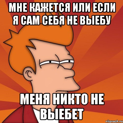 МНЕ КАЖЕТСЯ ИЛИ ЕСЛИ Я САМ СЕБЯ НЕ ВЫЕБУ МЕНЯ НИКТО НЕ ВЫЕБЕТ, Мем Мне кажется или (Фрай Футурама)