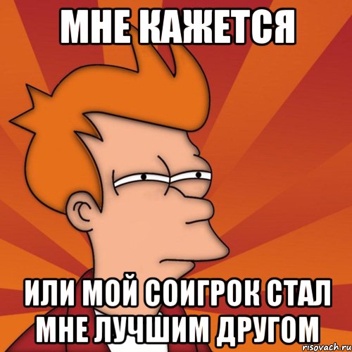 мне кажется или мой соигрок стал мне лучшим другом, Мем Мне кажется или (Фрай Футурама)