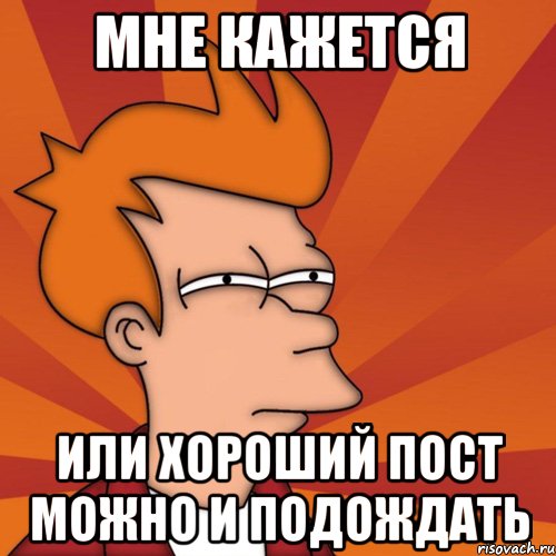 мне кажется или хороший пост можно и подождать, Мем Мне кажется или (Фрай Футурама)