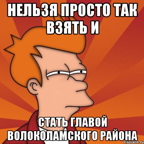 Нельзя просто так взять и стать главой Волоколамского района, Мем Мне кажется или (Фрай Футурама)