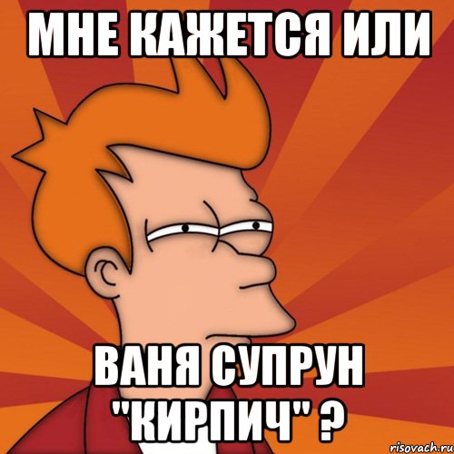 Мне кажется или Ваня Супрун "Кирпич" ?, Мем Мне кажется или (Фрай Футурама)