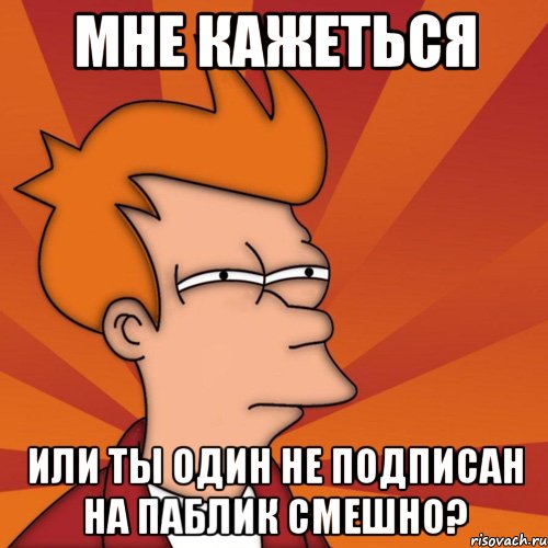 Мне кажеться Или ты один не подписан на паблик Смешно?, Мем Мне кажется или (Фрай Футурама)