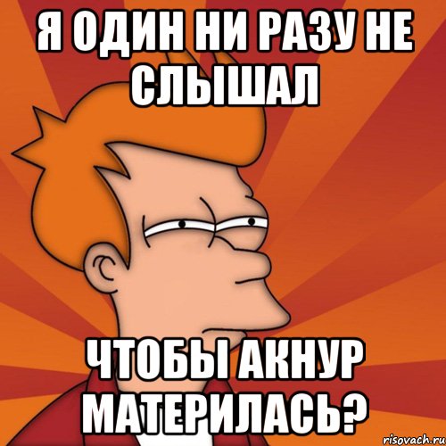 я один ни разу не слышал чтобы Акнур материлась?, Мем Мне кажется или (Фрай Футурама)