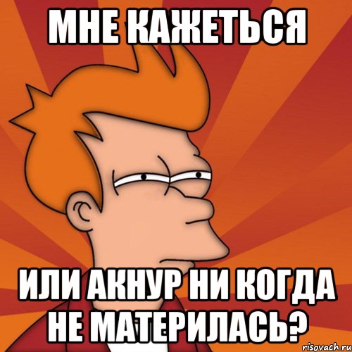 Мне кажеться или Акнур ни когда не материлась?, Мем Мне кажется или (Фрай Футурама)