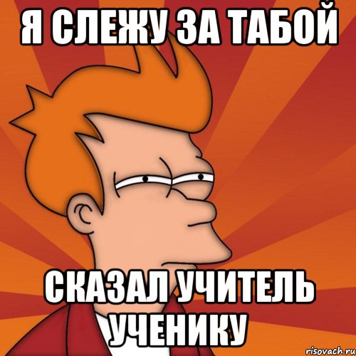 я слежу за табой сказал учитель ученику, Мем Мне кажется или (Фрай Футурама)