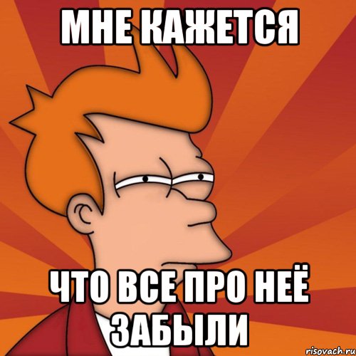 Мне кажется что все про неё забыли, Мем Мне кажется или (Фрай Футурама)