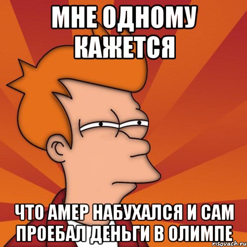 Мне одному кажется что Амер набухался и сам проебал деньги в олимпе, Мем Мне кажется или (Фрай Футурама)