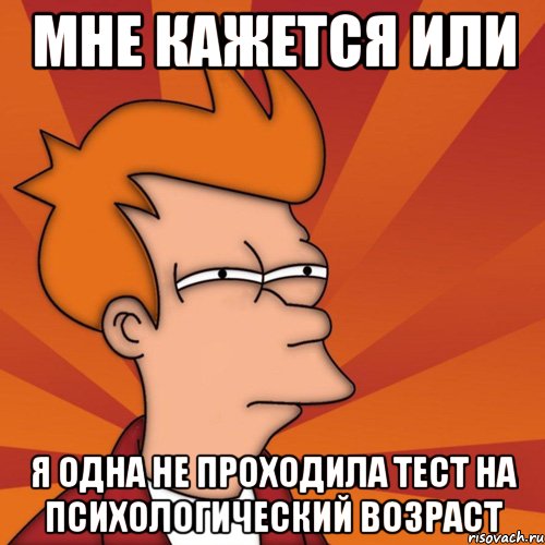 мне кажется или я одна не проходила тест на психологический возраст, Мем Мне кажется или (Фрай Футурама)