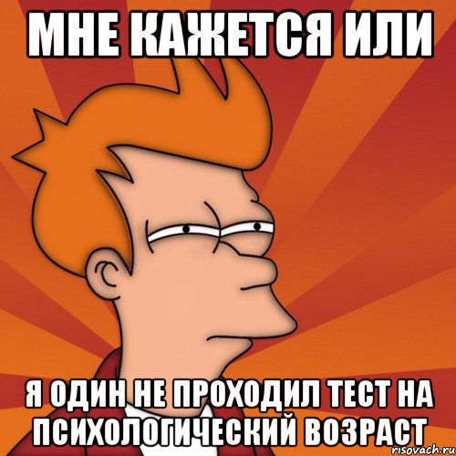 мне кажется или я один не проходил тест на психологический возраст, Мем Мне кажется или (Фрай Футурама)
