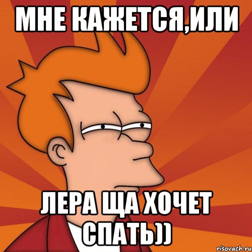 мне кажется,или Лера ща хочет спать)), Мем Мне кажется или (Фрай Футурама)