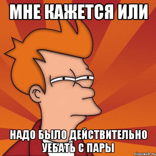 мне кажется или надо было действительно уебать с пары, Мем Мне кажется или (Фрай Футурама)