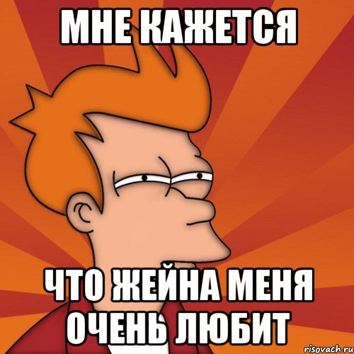 мне кажется что жейна меня очень любит, Мем Мне кажется или (Фрай Футурама)