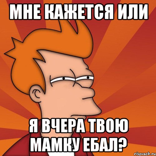 Мне кажется или я вчера твою мамку ебал?, Мем Мне кажется или (Фрай Футурама)
