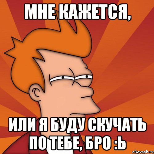 мне кажется, или я буду скучать по тебе, бро :ь, Мем Мне кажется или (Фрай Футурама)