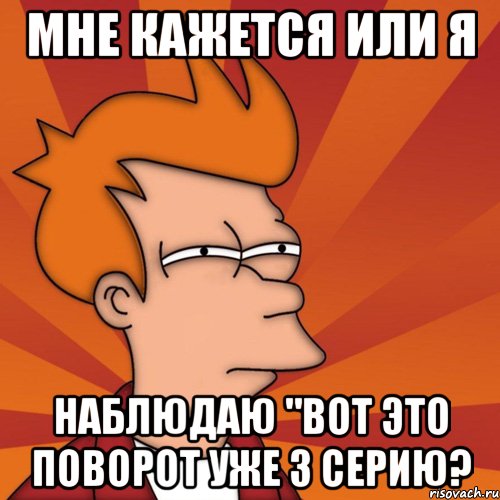 Мне кажется или я наблюдаю "вот это поворот уже 3 серию?, Мем Мне кажется или (Фрай Футурама)