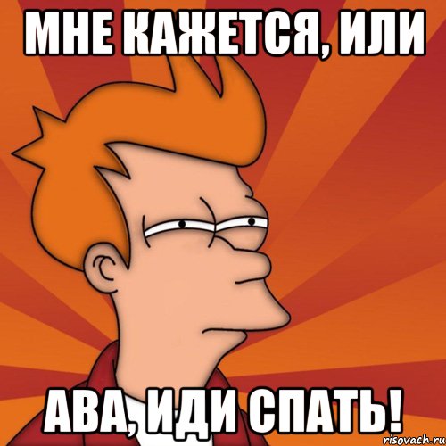 Мне кажется, или Ава, иди спать!, Мем Мне кажется или (Фрай Футурама)