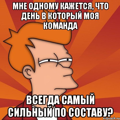 Мне одному кажется, что день в который моя команда всегда самый сильный по составу?, Мем Мне кажется или (Фрай Футурама)