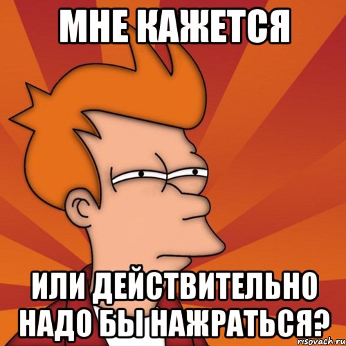 Мне кажется или действительно надо бы нажраться?, Мем Мне кажется или (Фрай Футурама)