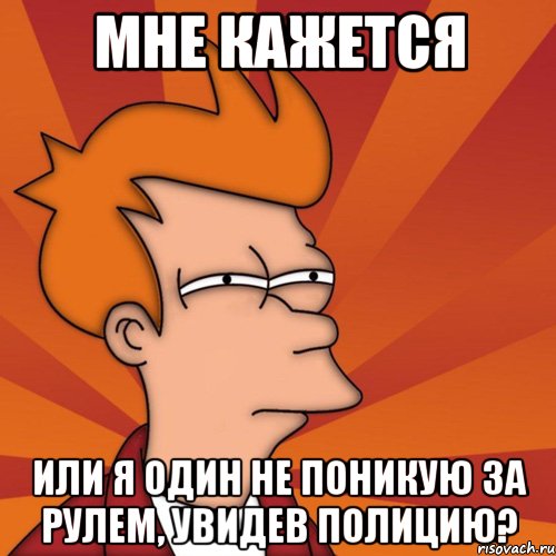 Мне кажется или я один не поникую за рулем, увидев полицию?, Мем Мне кажется или (Фрай Футурама)