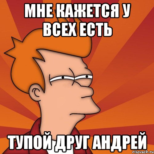 мне кажется у всех есть тупой друг андрей, Мем Мне кажется или (Фрай Футурама)