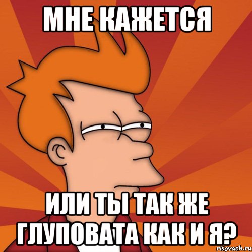 мне кажется или ты так же глуповата как и я?, Мем Мне кажется или (Фрай Футурама)