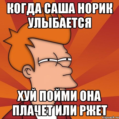Когда Саша Норик улыбается Хуй пойми она плачет или ржет, Мем Мне кажется или (Фрай Футурама)