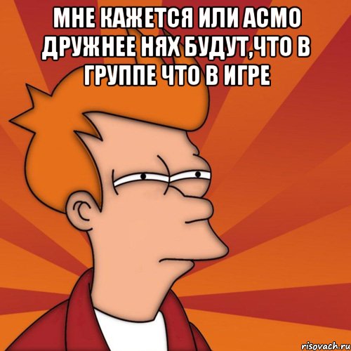 Мне кажется или Асмо дружнее нях будут,что в группе что в игре , Мем Мне кажется или (Фрай Футурама)