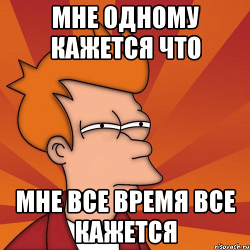 мне одному кажется что мне все время все кажется, Мем Мне кажется или (Фрай Футурама)