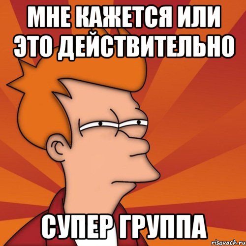 Мне кажется или это действительно СУПЕР ГРУППА, Мем Мне кажется или (Фрай Футурама)