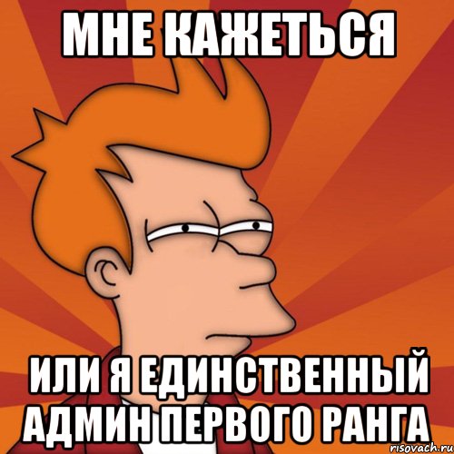 Мне кажеться или я единственный админ первого ранга, Мем Мне кажется или (Фрай Футурама)