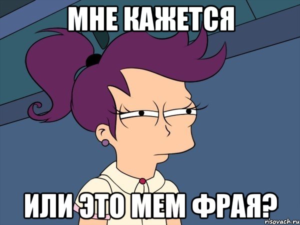 МНЕ КАЖЕТСЯ ИЛИ ЭТО МЕМ ФРАЯ?