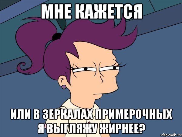 мне кажется или в зеркалах примерочных я выгляжу жирнее?, Мем Мне кажется или (с Лилой)