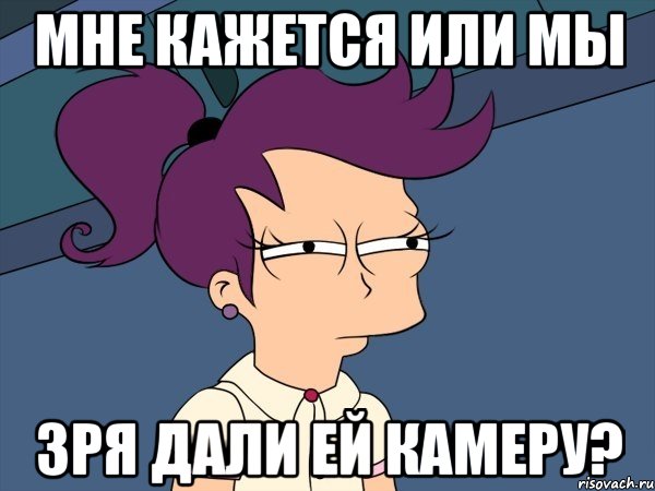 мне кажется или мы зря дали ей камеру?, Мем Мне кажется или (с Лилой)